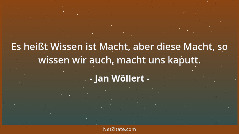 Jan Wöllert - Es heißt Wissen ist Macht, aber diese Macht, so wissen wir auch, macht uns kaputt....