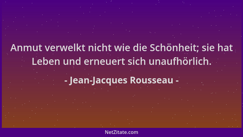 Jean-Jacques Rousseau - Anmut verwelkt nicht wie die Schönheit; sie hat Leben und erneuert sich unaufhörlich....