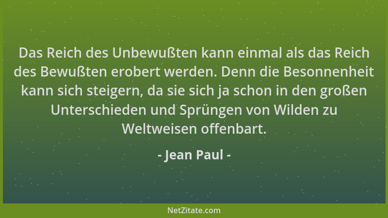 Jean Paul - Das Reich des Unbewußten kann einmal als das Reich des Bewußten erobert werden. Denn die Besonnenheit kann sich...