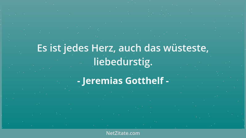 Jeremias Gotthelf - Es ist jedes Herz, auch das wüsteste, liebedurstig....