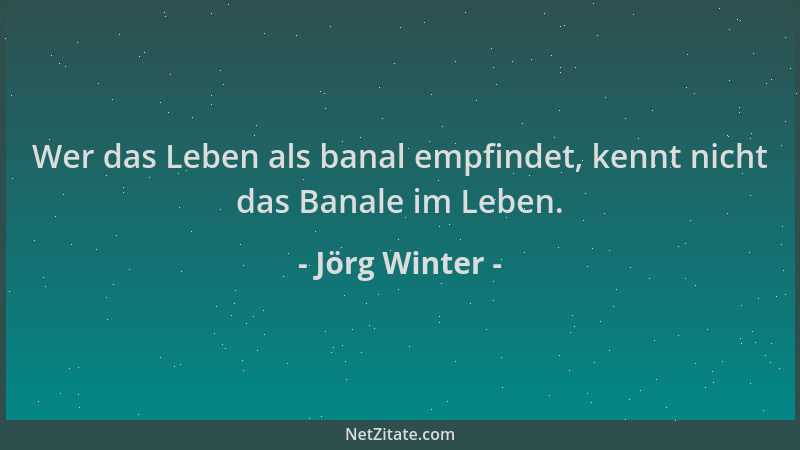 Jörg Winter - Wer das Leben als banal empfindet, kennt nicht das Banale im Leben....