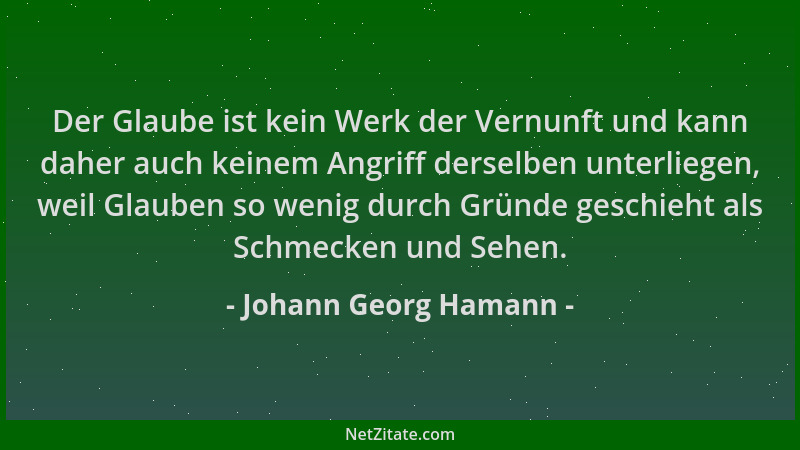 Johann Georg Hamann - Der Glaube ist kein Werk der Vernunft und kann daher auch keinem Angriff derselben unterliegen, weil...