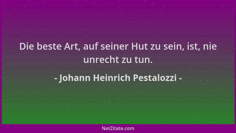 Johann Heinrich Pestalozzi - Die beste Art, auf seiner Hut zu sein, ist, nie unrecht zu tun....