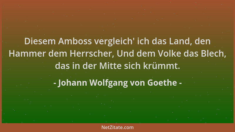 Johann Wolfgang von Goethe - Diesem Amboss vergleich ' ich das Land, den Hammer dem Herrscher, Und dem Volke das Blech, das...
