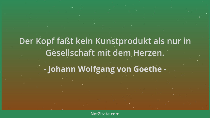 Johann Wolfgang von Goethe - Der Kopf faßt kein Kunstprodukt als nur in Gesellschaft mit dem Herzen....