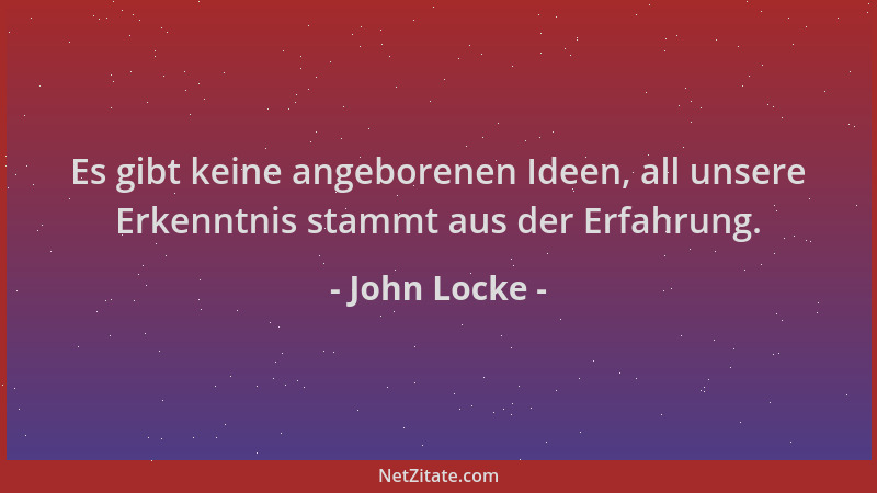 John Locke - Es gibt keine angeborenen Ideen, all unsere Erkenntnis stammt aus der Erfahrung....