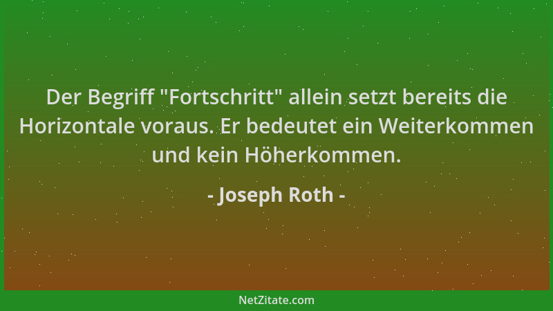 Joseph Roth - Der Begriff  "Fortschritt " allein setzt bereits die Horizontale voraus. Er bedeutet ein Weiterkommen und kein...