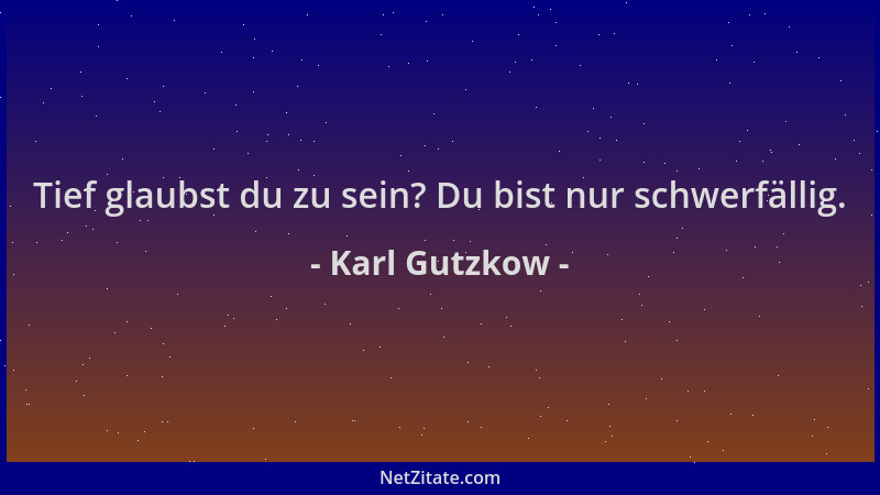 Karl Gutzkow - Tief glaubst du zu sein? Du bist nur schwerfällig....