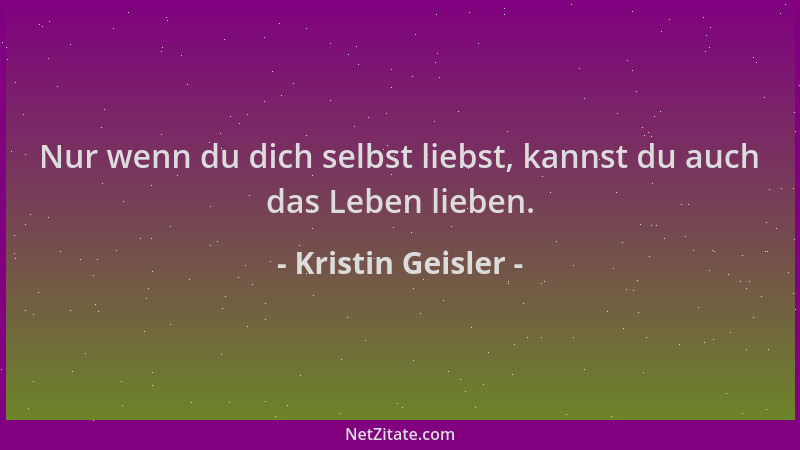 Kristin Geisler - Nur wenn du dich selbst liebst, kannst du auch das Leben lieben....