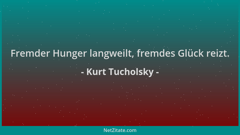 Kurt Tucholsky - Fremder Hunger langweilt, fremdes Glück reizt....