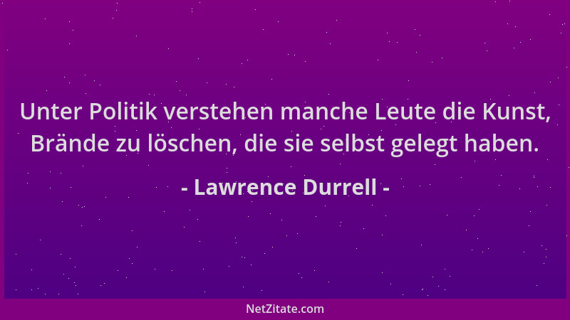 Lawrence Durrell - Unter Politik verstehen manche Leute die Kunst, Brände zu löschen, die sie selbst gelegt haben....