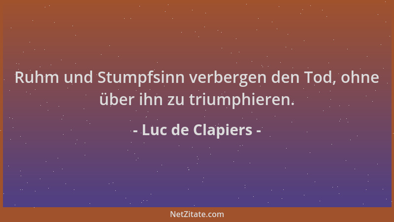Luc de Clapiers - Ruhm und Stumpfsinn verbergen den Tod, ohne über ihn zu triumphieren....