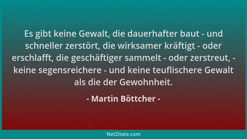 Martin Böttcher - Es gibt keine Gewalt, die dauerhafter baut - und schneller zerstört, die wirksamer kräftigt - oder erschl...