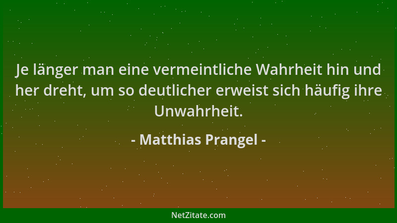 Matthias Prangel - Je länger man eine vermeintliche Wahrheit hin und her dreht, um so deutlicher erweist sich häufig ihre U...