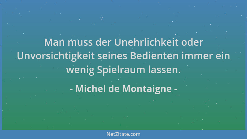 Michel de Montaigne - Man muss der Unehrlichkeit oder Unvorsichtigkeit seines Bedienten immer ein wenig Spielraum lassen....