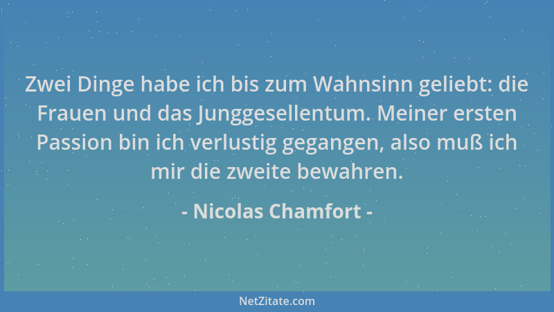 Nicolas Chamfort - Zwei Dinge habe ich bis zum Wahnsinn geliebt: die Frauen und das Junggesellentum. Meiner ersten Passion...