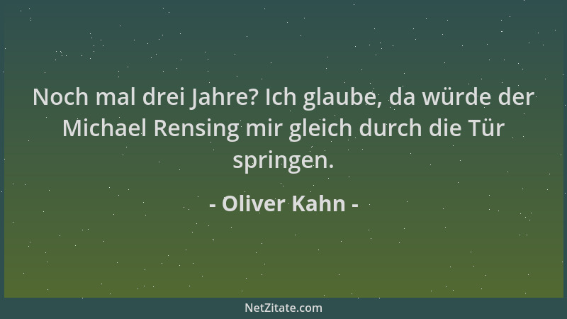 Oliver Kahn - Noch mal drei Jahre? Ich glaube, da würde der Michael Rensing mir gleich durch die Tür springen....