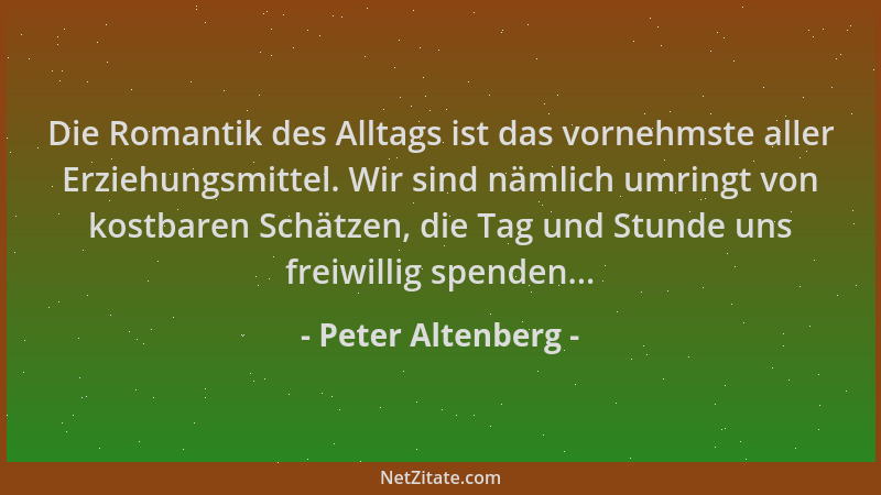 Peter Altenberg - Die Romantik des Alltags ist das vornehmste aller Erziehungsmittel. Wir sind nämlich umringt von kostbare...