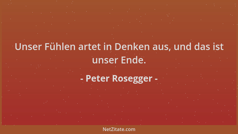 Peter Rosegger - Unser Fühlen artet in Denken aus, und das ist unser Ende....