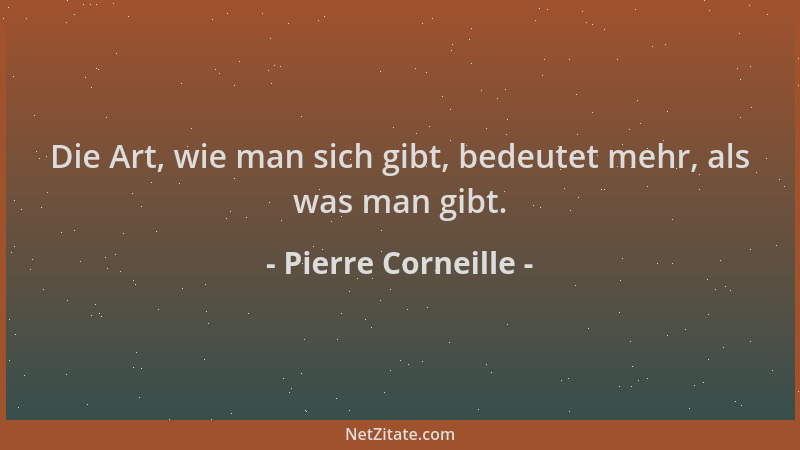 Pierre Corneille - Die Art, wie man sich gibt, bedeutet mehr, als was man gibt....