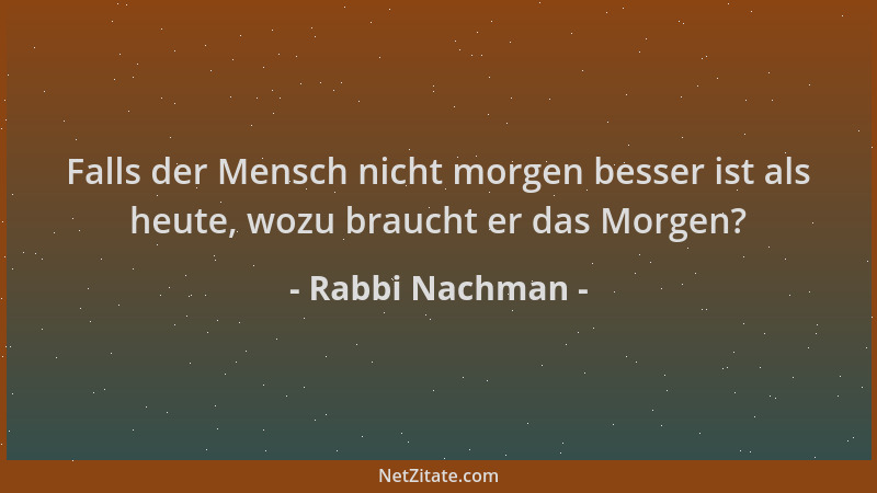 Rabbi Nachman - Falls der Mensch nicht morgen besser ist als heute, wozu braucht er das Morgen?...