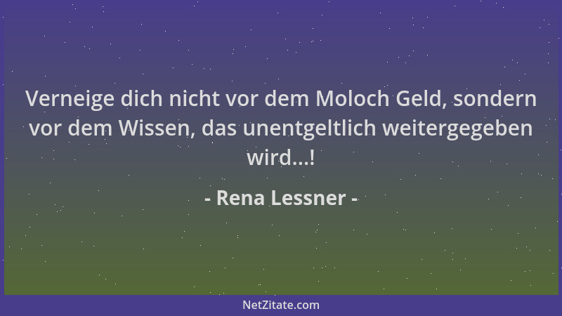 Rena Lessner - Verneige dich nicht vor dem Moloch Geld, sondern vor dem Wissen, das unentgeltlich weitergegeben wird...!...