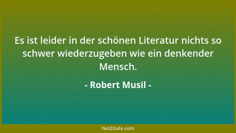 Robert Musil - Es ist leider in der schönen Literatur nichts so schwer wiederzugeben wie ein denkender Mensch....
