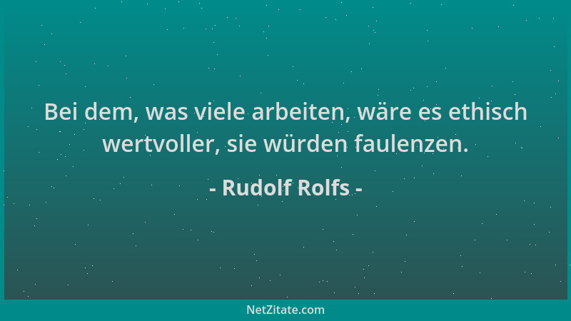 Rudolf Rolfs - Bei dem, was viele arbeiten, wäre es ethisch wertvoller, sie würden faulenzen....