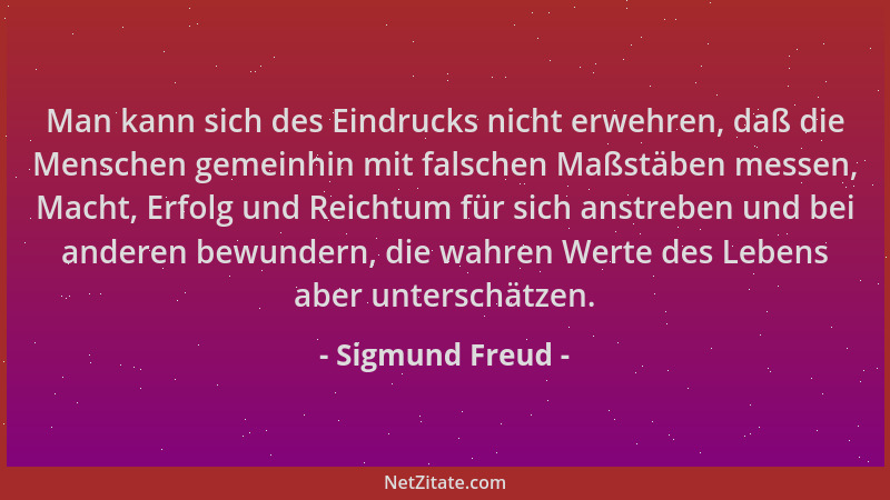 Sigmund Freud - Man kann sich des Eindrucks nicht erwehren, daß die Menschen gemeinhin mit falschen Maßstäben messen, Macht...