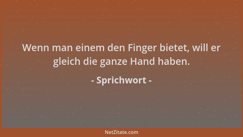 Sprichwort - Wenn man einem den Finger bietet, will er gleich die ganze Hand haben....
