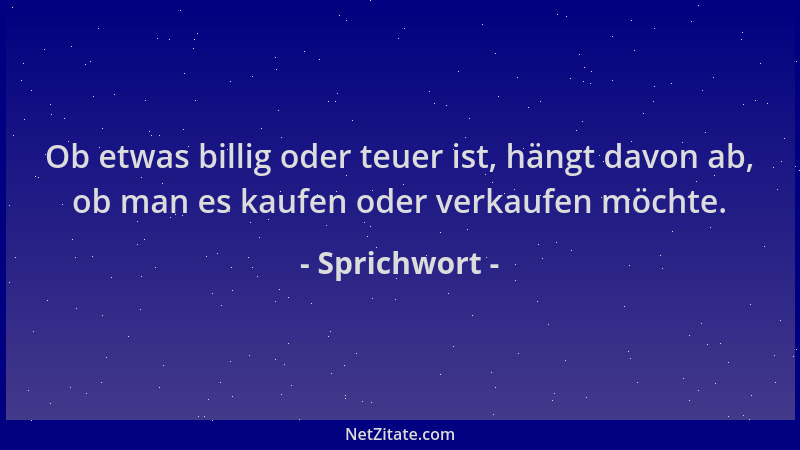 Sprichwort - Ob etwas billig oder teuer ist, hängt davon ab, ob man es kaufen oder verkaufen möchte....
