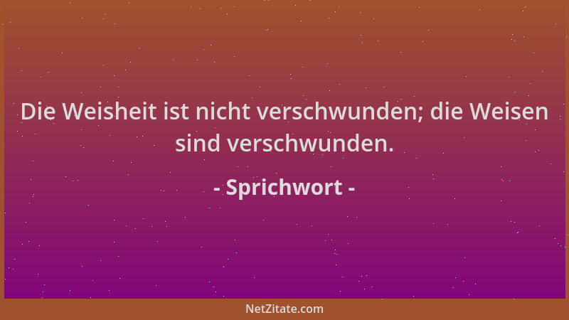 Sprichwort - Die Weisheit ist nicht verschwunden; die Weisen sind verschwunden....