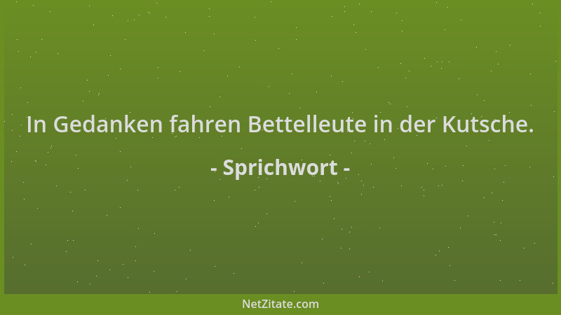 Sprichwort - In Gedanken fahren Bettelleute in der Kutsche....