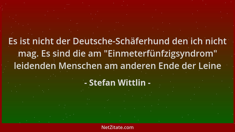 Stefan Wittlin - Es ist nicht der Deutsche-Schäferhund den ich nicht mag. Es sind die am  "Einmeterfünfzigsyndrom " leidenden...
