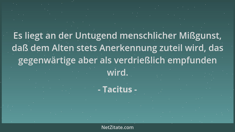 Tacitus - Es liegt an der Untugend menschlicher Mißgunst, daß dem Alten stets Anerkennung zuteil wird, das gegenwärtige abe...