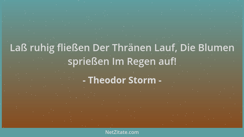 Theodor Storm - Laß ruhig fließen Der Thränen Lauf, Die Blumen sprießen Im Regen auf!...