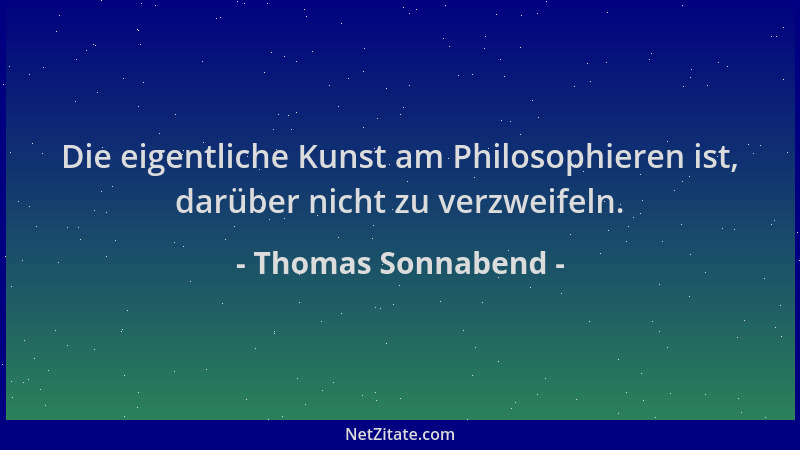 Thomas Sonnabend - Die eigentliche Kunst am Philosophieren ist, darüber nicht zu verzweifeln....