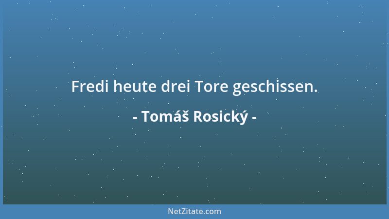 Tomáš Rosický - Fredi heute drei Tore geschissen....