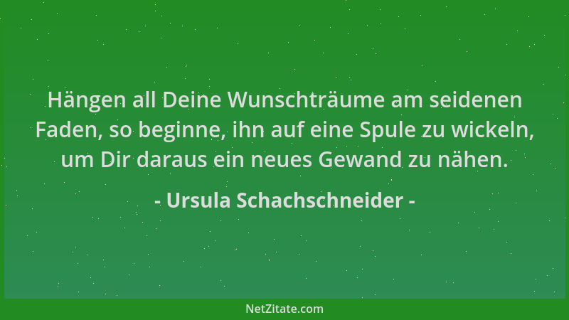 Ursula Schachschneider - Hängen all Deine Wunschträume am seidenen Faden, so beginne, ihn auf eine Spule zu wickeln, um Dir...