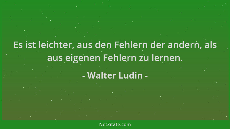 Walter Ludin - Es ist leichter, aus den Fehlern der andern, als aus eigenen Fehlern zu lernen....
