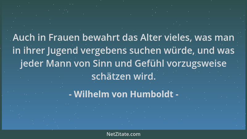 Wilhelm von Humboldt - Auch in Frauen bewahrt das Alter vieles, was man in ihrer Jugend vergebens suchen würde, und was jed...