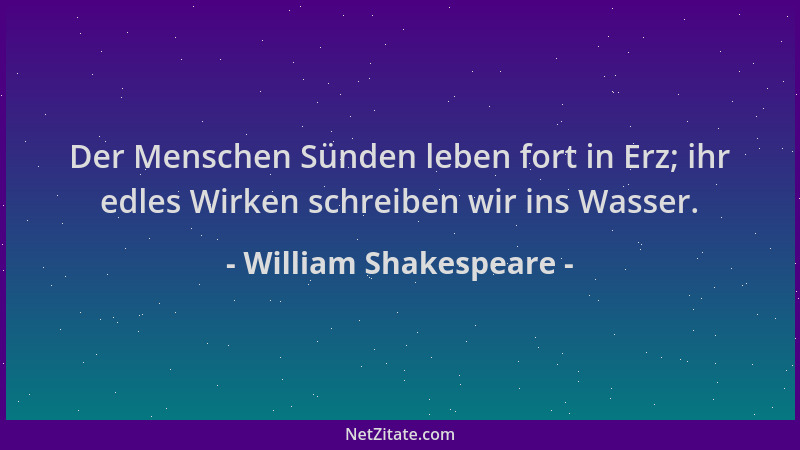 William Shakespeare - Der Menschen Sünden leben fort in Erz; ihr edles Wirken schreiben wir ins Wasser....