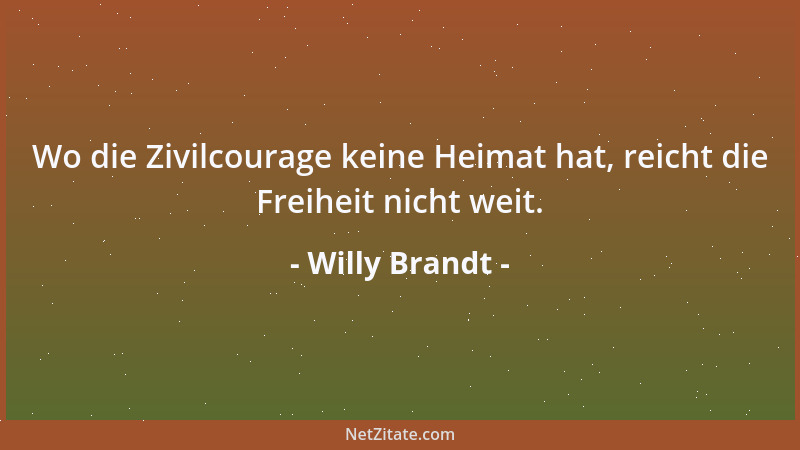 Willy Brandt - Wo die Zivilcourage keine Heimat hat, reicht die Freiheit nicht weit....
