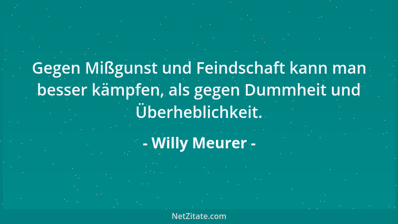 Willy Meurer - Gegen Mißgunst und Feindschaft kann man besser kämpfen, als gegen Dummheit und Überheblichkeit....