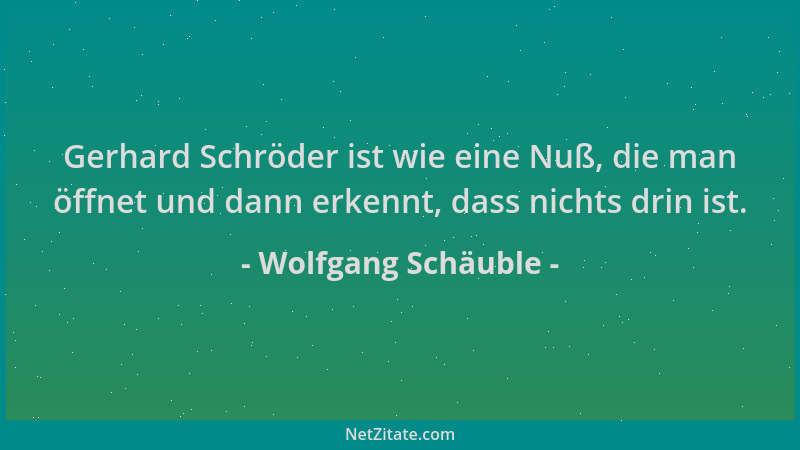 Wolfgang Schäuble - Gerhard Schröder ist wie eine Nuß, die man öffnet und dann erkennt, dass nichts drin ist....