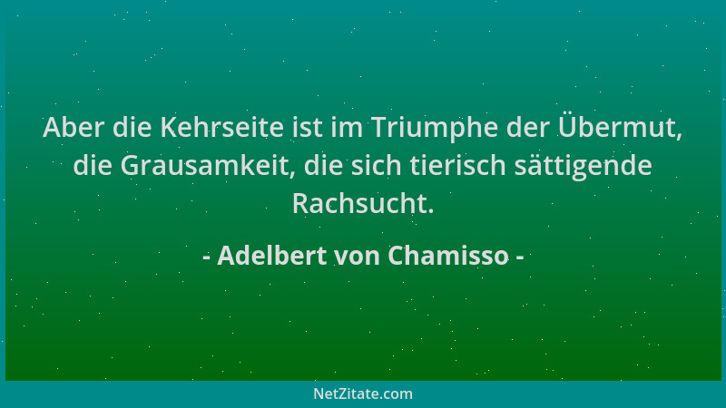Adelbert von Chamisso - Aber die Kehrseite ist im Triumphe der Übermut, die Grausamkeit, die sich tierisch sättigende Rachs...