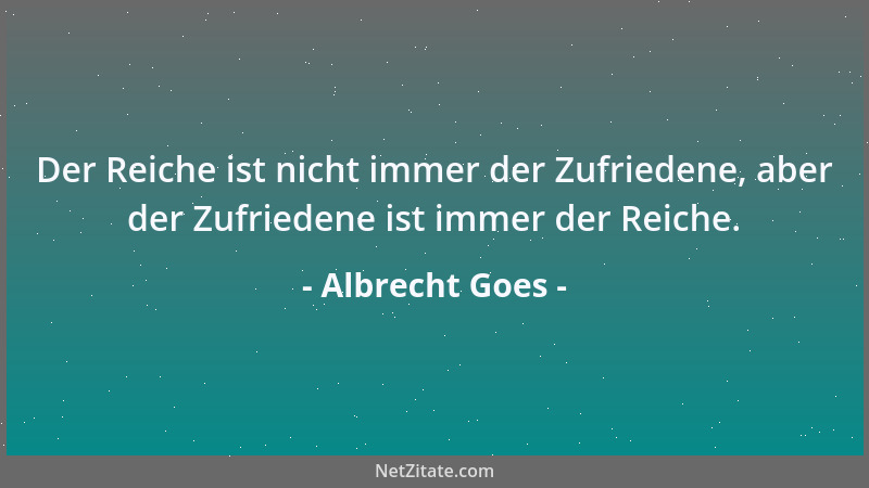 Albrecht Goes - Der Reiche ist nicht immer der Zufriedene, aber der Zufriedene ist immer der Reiche....