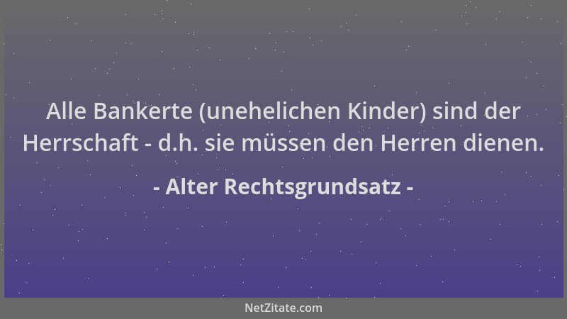 Alter Rechtsgrundsatz - Alle Bankerte (unehelichen Kinder) sind der Herrschaft - d.h. sie müssen den Herren dienen....