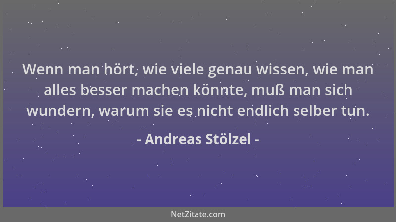 Andreas Stölzel - Wenn man hört, wie viele genau wissen, wie man alles besser machen könnte, muß man sich wundern, warum si...