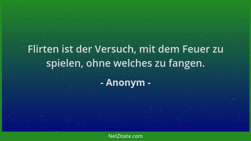 Anonym - Flirten ist der Versuch, mit dem Feuer zu spielen, ohne welches zu fangen....